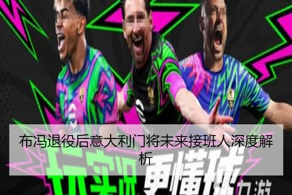 布冯退役后意大利门将未来接班人深度解析